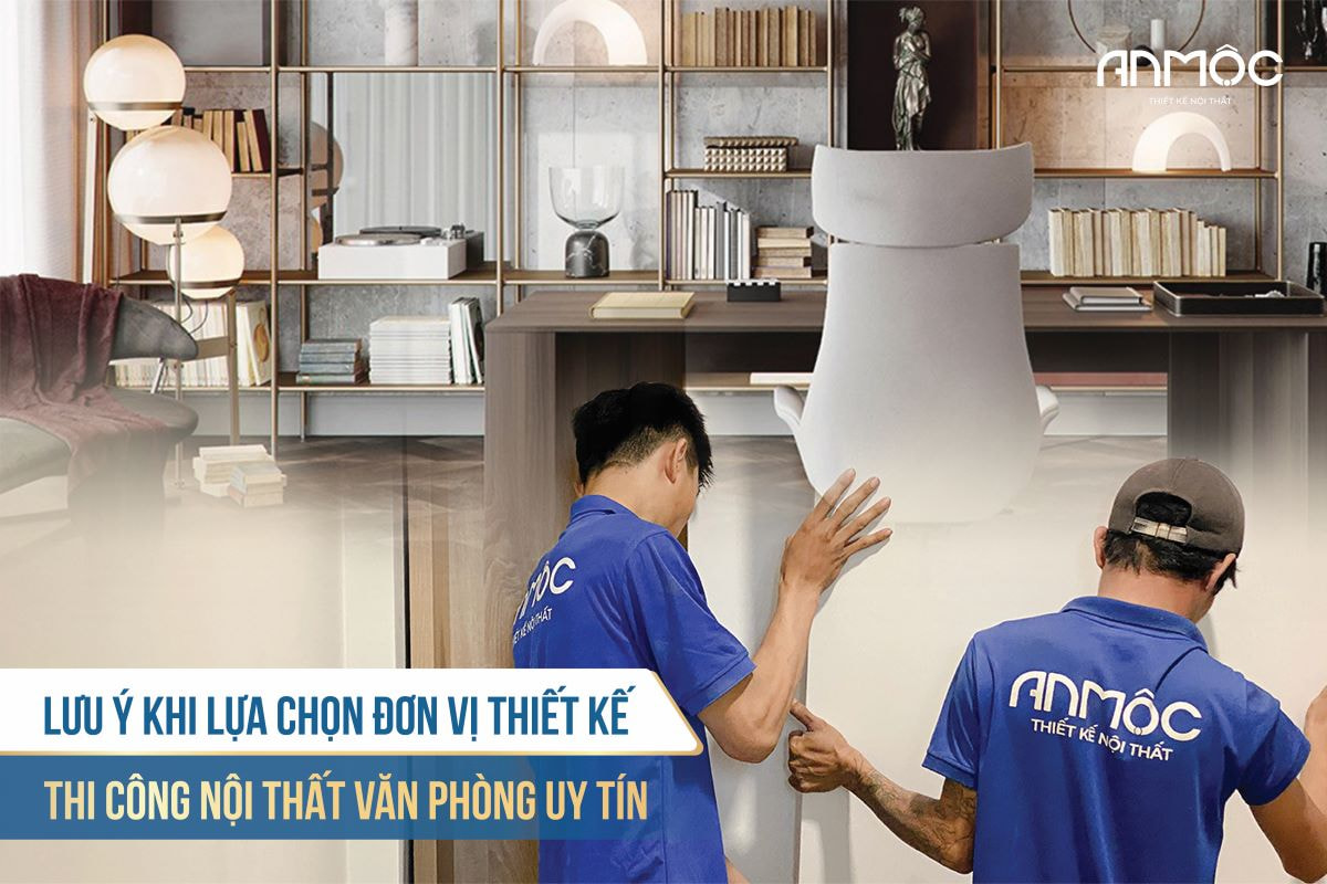 Lưu ý khi lựa chọn đơn vị thiết kế thi công nội thất văn phòng uy tín