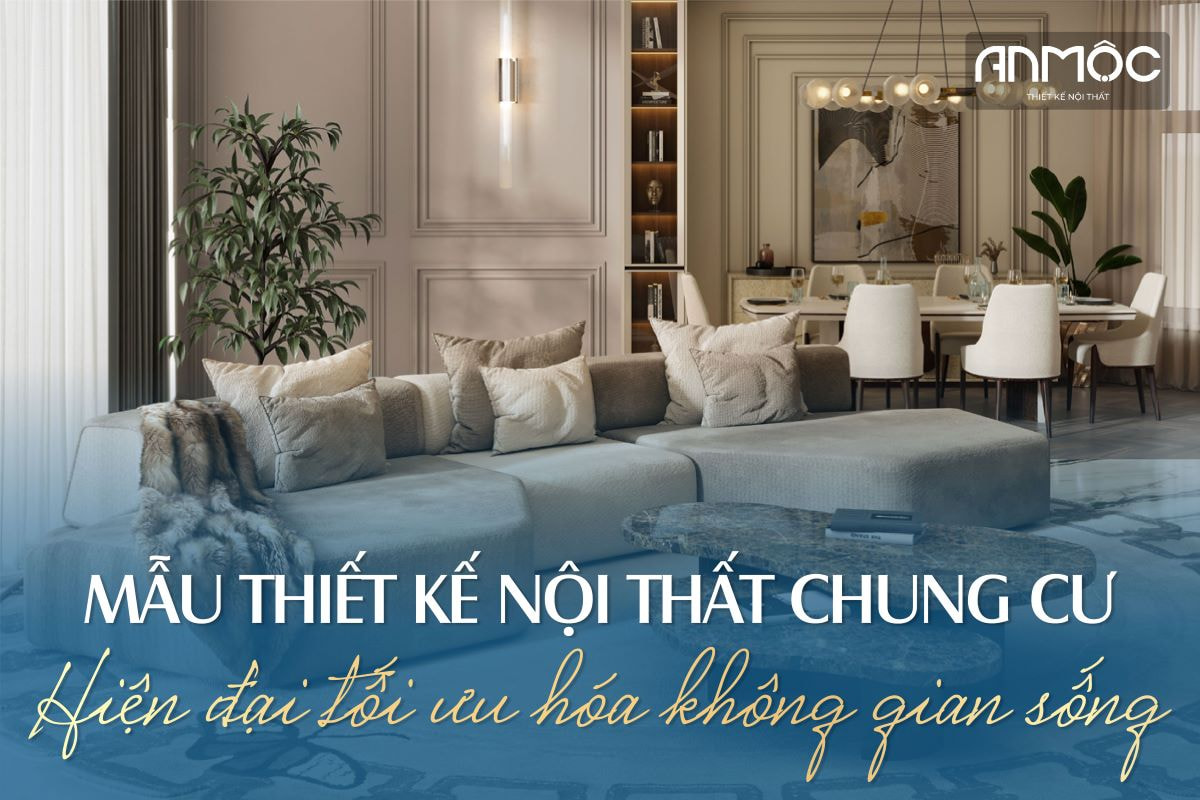 Mẫu thiết kế nội thất chung cư hiện đại tối ưu hóa không gian sống