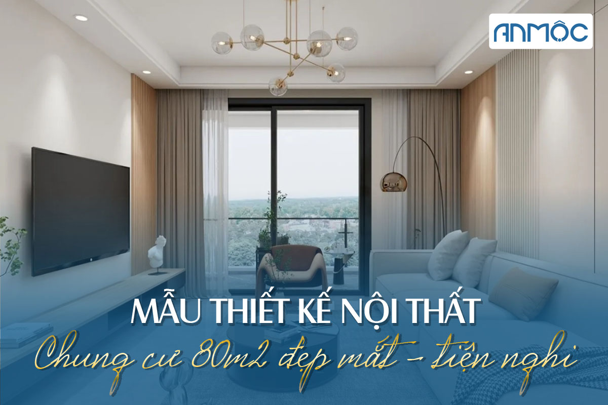 Mẫu thiết kế nội thất căn hộ 80m2 tinh tế, tiện nghi